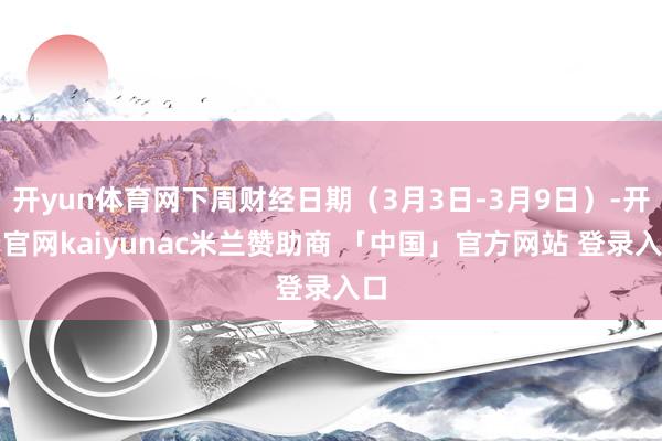开yun体育网下周财经日期（3月3日-3月9日）-开云官网kaiyunac米兰赞助商 「中国」官方网站 登录入口