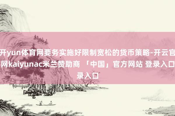 开yun体育网要务实施好限制宽松的货币策略-开云官网kaiyunac米兰赞助商 「中国」官方网站 登录入口
