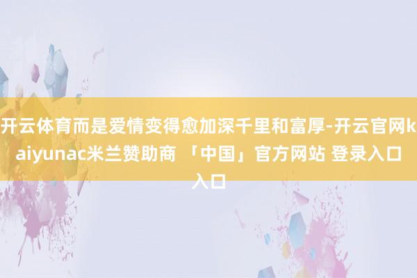 开云体育而是爱情变得愈加深千里和富厚-开云官网kaiyunac米兰赞助商 「中国」官方网站 登录入口
