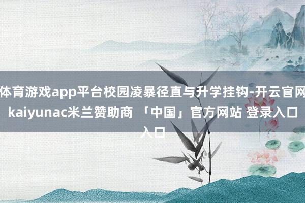 体育游戏app平台校园凌暴径直与升学挂钩-开云官网kaiyunac米兰赞助商 「中国」官方网站 登录入口
