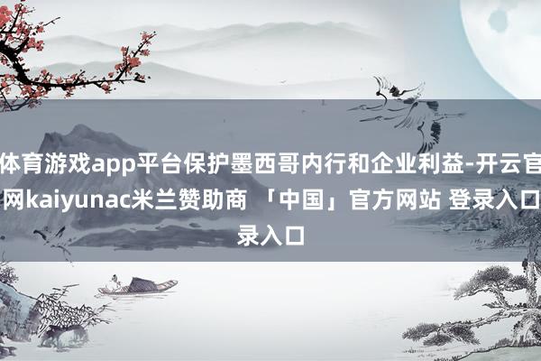 体育游戏app平台保护墨西哥内行和企业利益-开云官网kaiyunac米兰赞助商 「中国」官方网站 登录入口