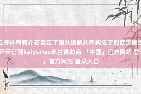 云开体育蒋介石否定了国共调解共同构成了的武汉国民政府-开云官网kaiyunac米兰赞助商 「中国」官方网站 登录入口