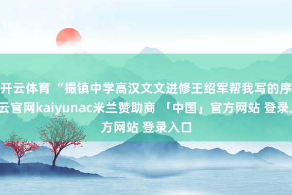 开云体育 “撮镇中学高汉文文进修王绍军帮我写的序-开云官网kaiyunac米兰赞助商 「中国」官方网站 登录入口