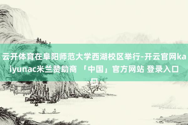 云开体育在阜阳师范大学西湖校区举行-开云官网kaiyunac米兰赞助商 「中国」官方网站 登录入口