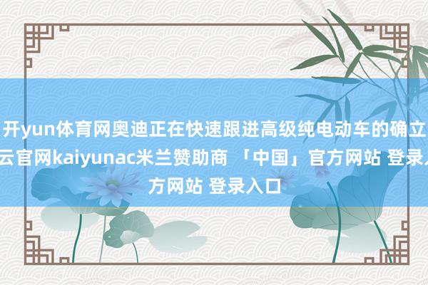 开yun体育网奥迪正在快速跟进高级纯电动车的确立-开云官网kaiyunac米兰赞助商 「中国」官方网站 登录入口