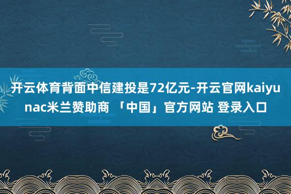 开云体育背面中信建投是72亿元-开云官网kaiyunac米兰赞助商 「中国」官方网站 登录入口