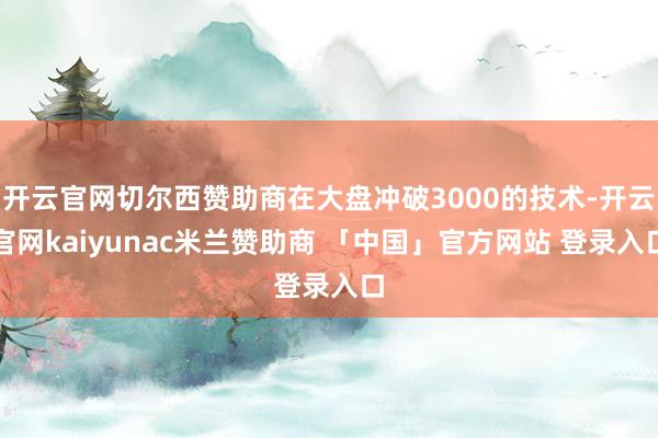 开云官网切尔西赞助商在大盘冲破3000的技术-开云官网kaiyunac米兰赞助商 「中国」官方网站 登录入口