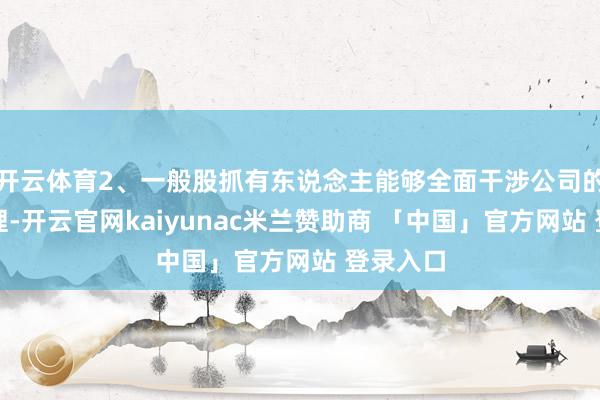 开云体育2、一般股抓有东说念主能够全面干涉公司的洽商处理-开云官网kaiyunac米兰赞助商 「中国」官方网站 登录入口