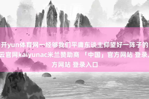 开yun体育网一经够我们平庸东谈主仰望好一阵子的-开云官网kaiyunac米兰赞助商 「中国」官方网站 登录入口