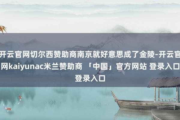 开云官网切尔西赞助商南京就好意思成了金陵-开云官网kaiyunac米兰赞助商 「中国」官方网站 登录入口