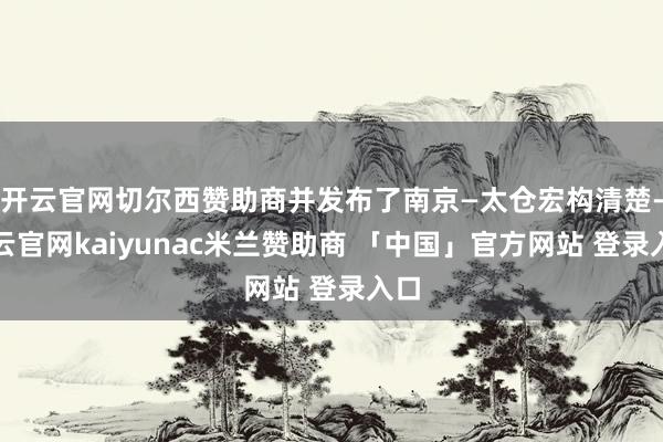 开云官网切尔西赞助商并发布了南京—太仓宏构清楚-开云官网kaiyunac米兰赞助商 「中国」官方网站 登录入口