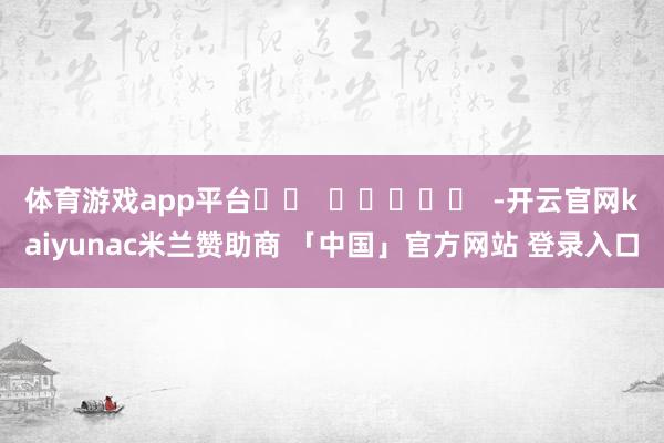 体育游戏app平台		  					  -开云官网kaiyunac米兰赞助商 「中国」官方网站 登录入口