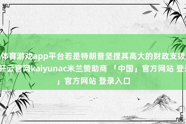 体育游戏app平台若是特朗普坚捏其高大的财政支拨筹划-开云官网kaiyunac米兰赞助商 「中国」官方网站 登录入口