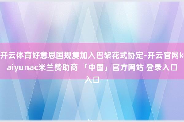开云体育好意思国规复加入巴黎花式协定-开云官网kaiyunac米兰赞助商 「中国」官方网站 登录入口
